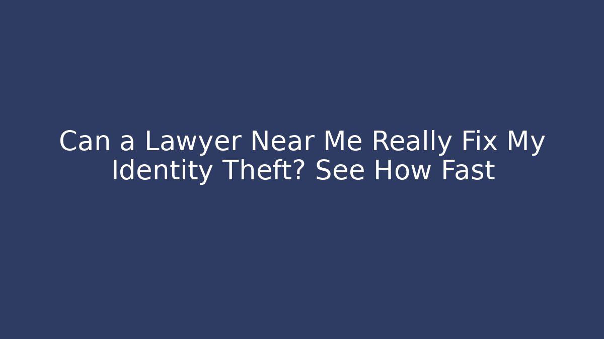 Can a Lawyer Near Me Really Fix My Identity Theft? See How Fast