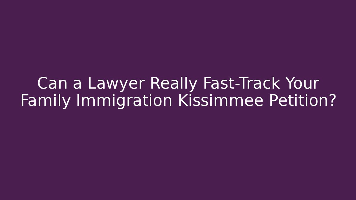 Can a Lawyer Really Fast-Track Your Family Immigration Kissimmee Petition?