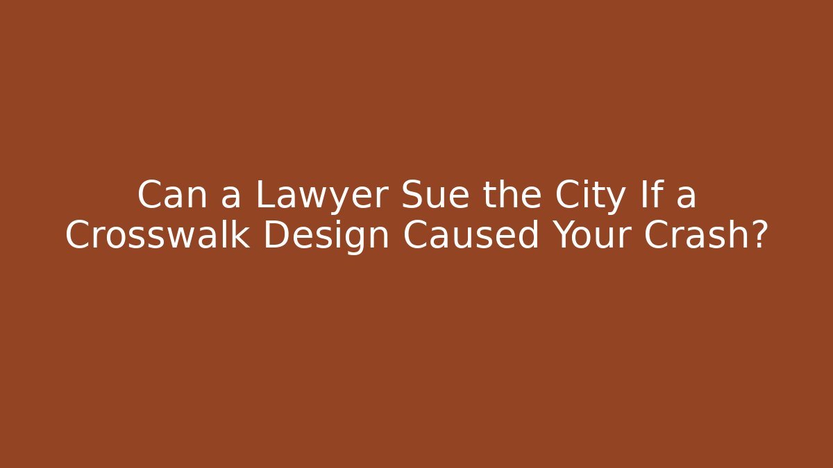 Can a Lawyer Sue the City If a Crosswalk Design Caused Your Crash?