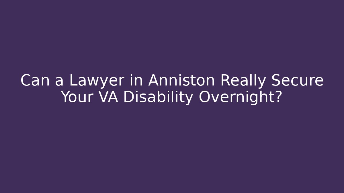 Can a Lawyer in Anniston Really Secure Your VA Disability Overnight?
