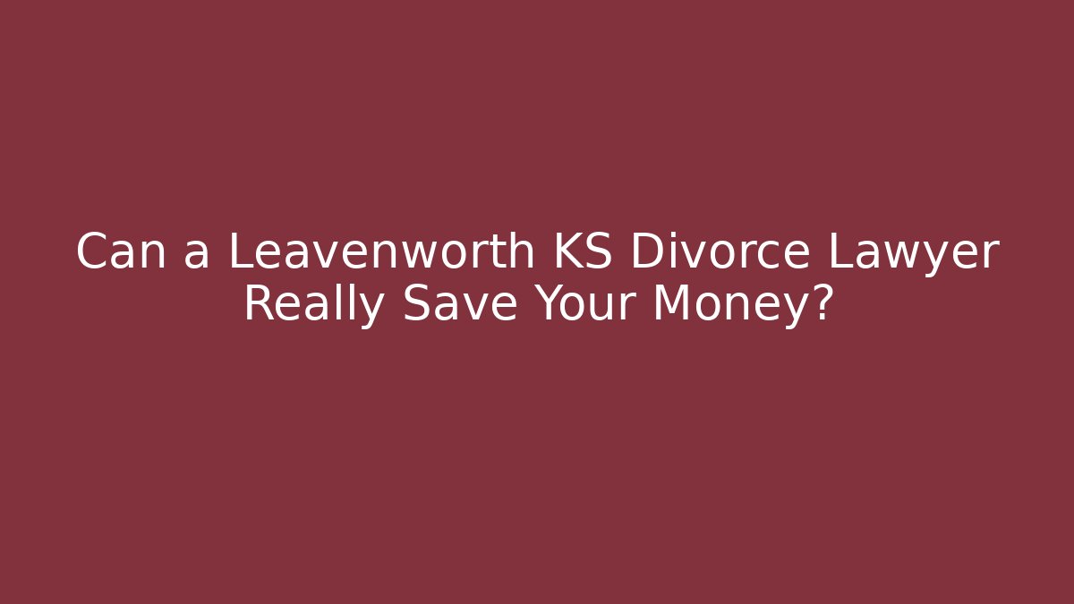 Can a Leavenworth KS Divorce Lawyer Really Save Your Money?