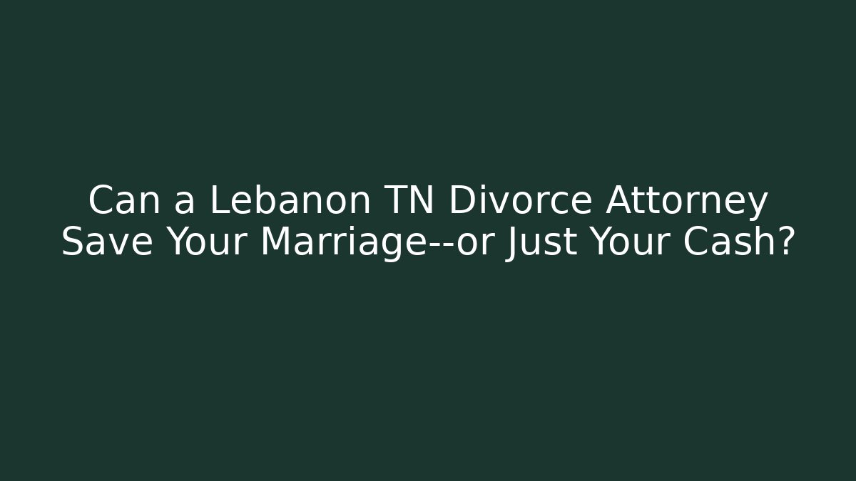 Can a Lebanon TN Divorce Attorney Save Your Marriage—or Just Your Cash?