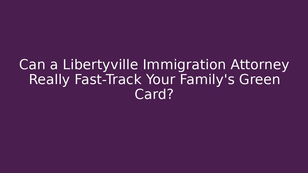 Can a Libertyville Immigration Attorney Really Fast-Track Your Family's Green Card?