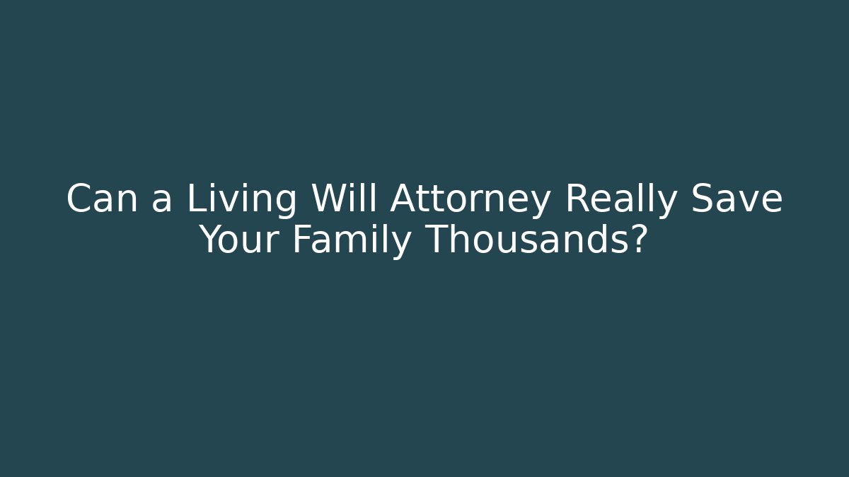 Can a Living Will Attorney Really Save Your Family Thousands?