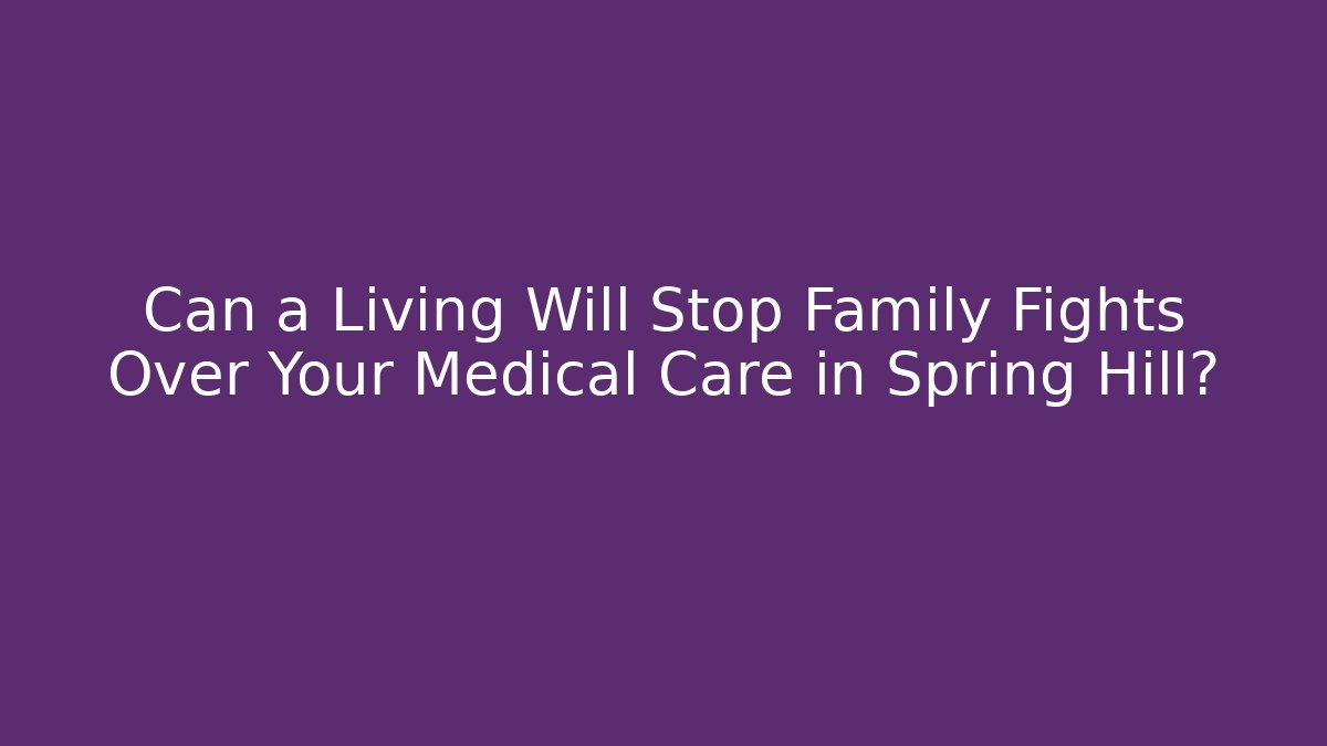 Can a Living Will Stop Family Fights Over Your Medical Care in Spring Hill?