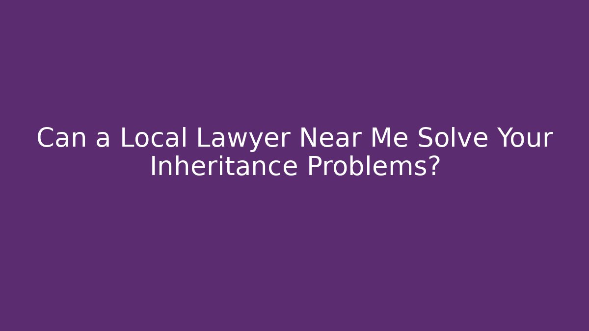 Can a Local Lawyer Near Me Solve Your Inheritance Problems?