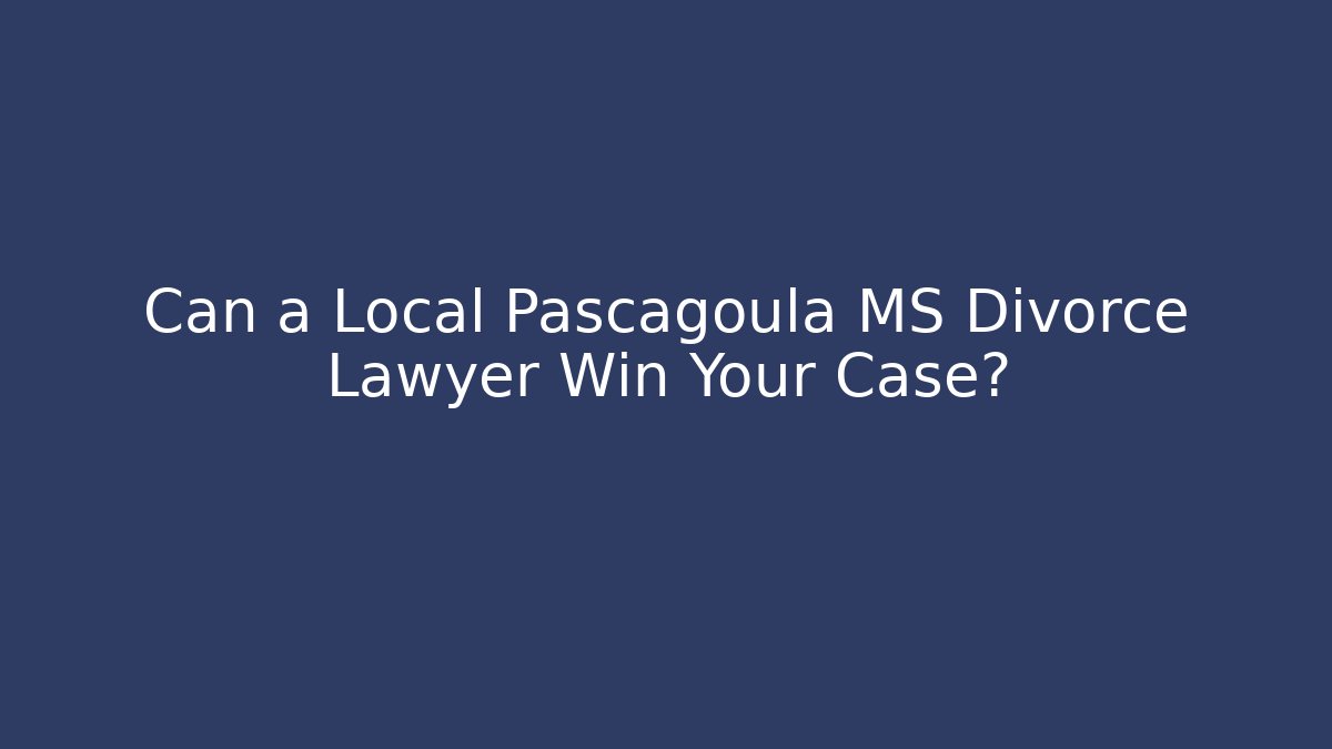 Can a Local Pascagoula MS Divorce Lawyer Win Your Case?