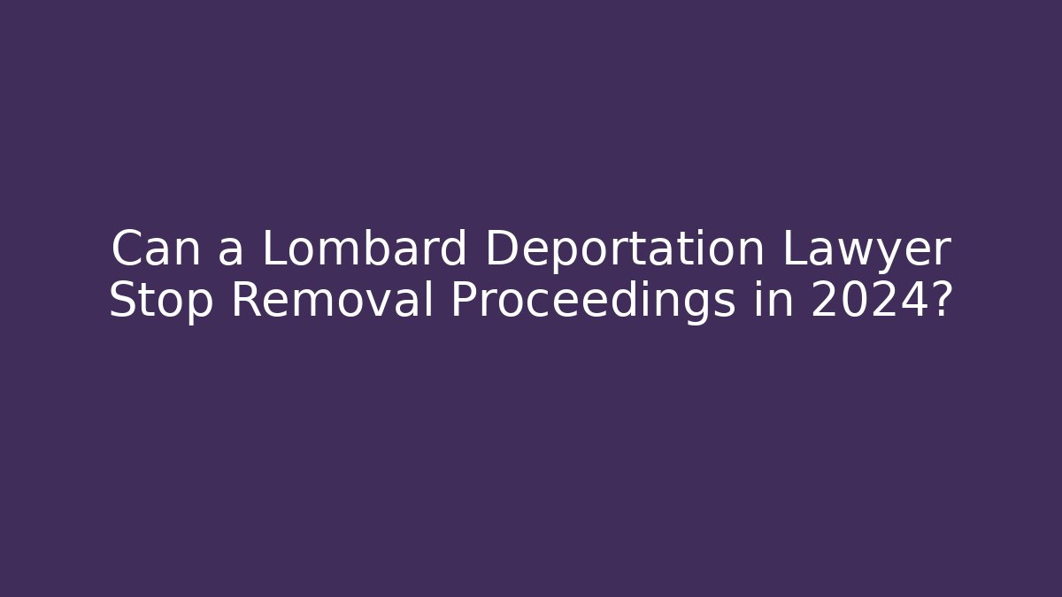 Can a Lombard Deportation Lawyer Stop Removal Proceedings in 2024?