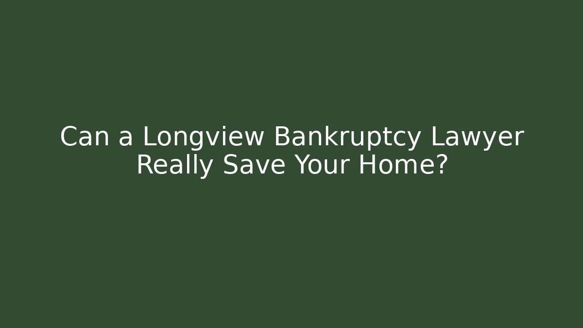 Can a Longview Bankruptcy Lawyer Really Save Your Home?