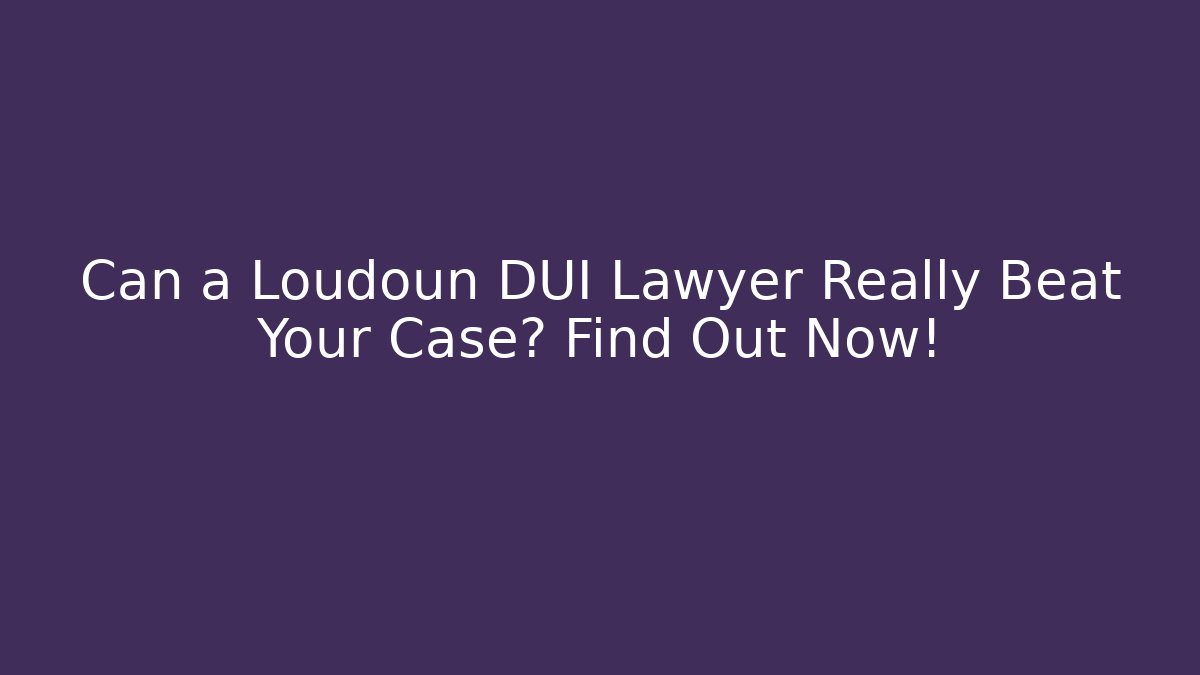 Can a Loudoun DUI Lawyer Really Beat Your Case? Find Out Now!