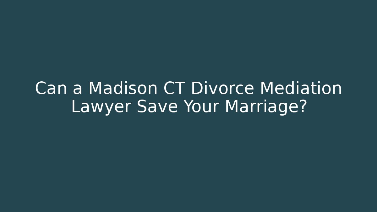Can a Madison CT Divorce Mediation Lawyer Save Your Marriage?