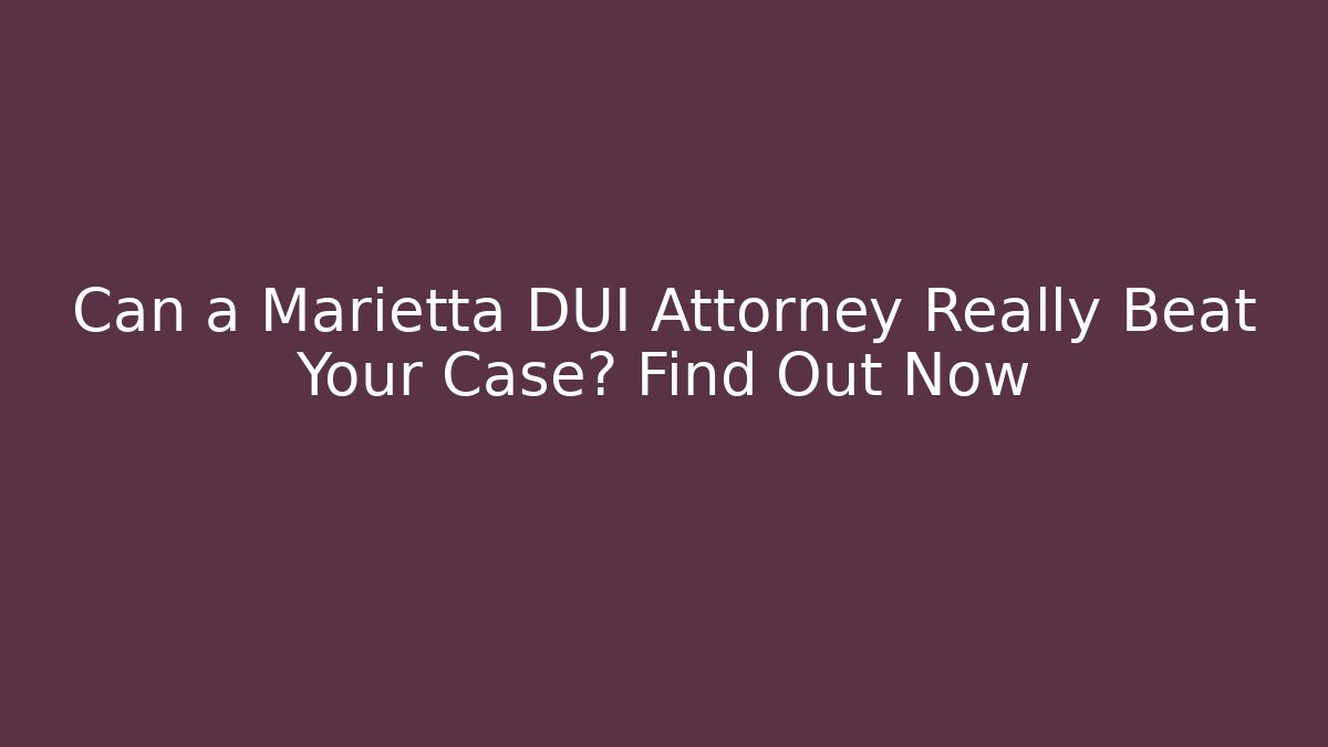 Can a Marietta DUI Attorney Really Beat Your Case? Find Out Now
