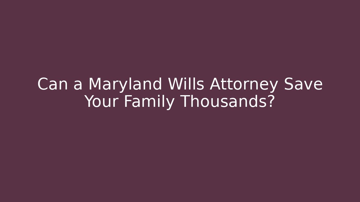 Can a Maryland Wills Attorney Save Your Family Thousands?