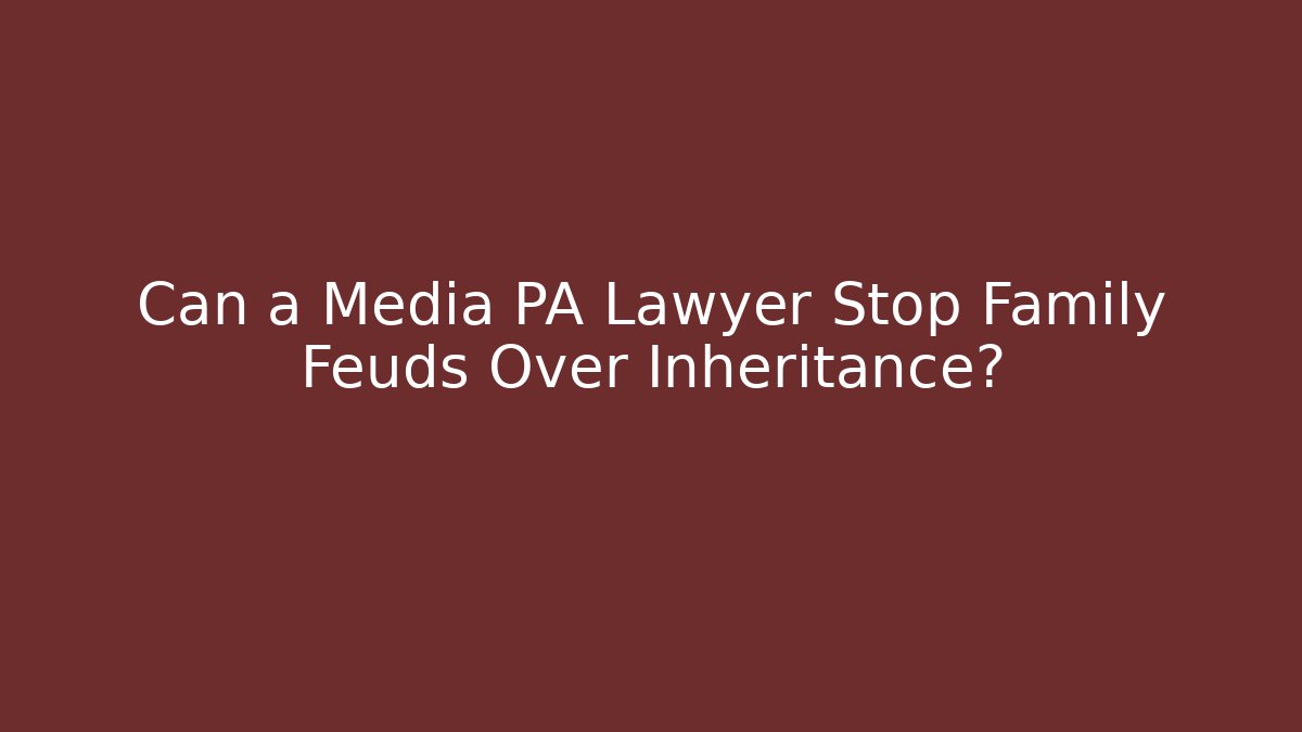 Can a Media PA Lawyer Stop Family Feuds Over Inheritance?