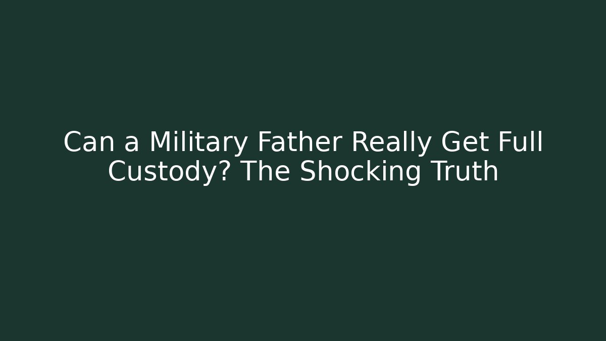 Can a Military Father Really Get Full Custody? The Shocking Truth