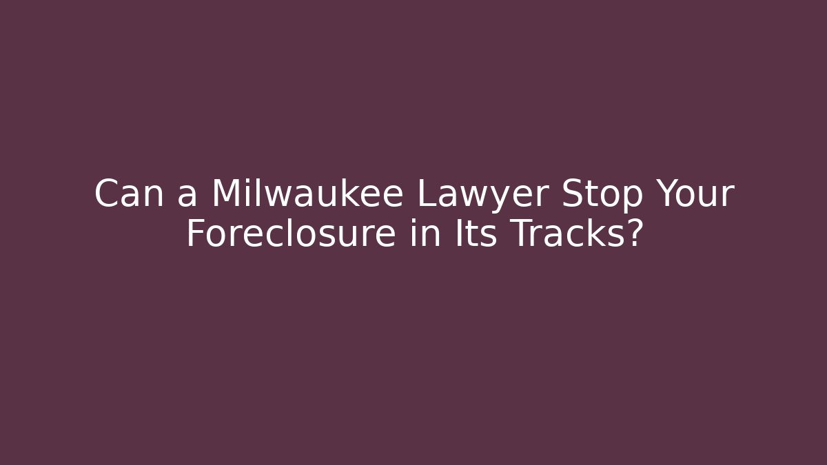 Can a Milwaukee Lawyer Stop Your Foreclosure in Its Tracks?