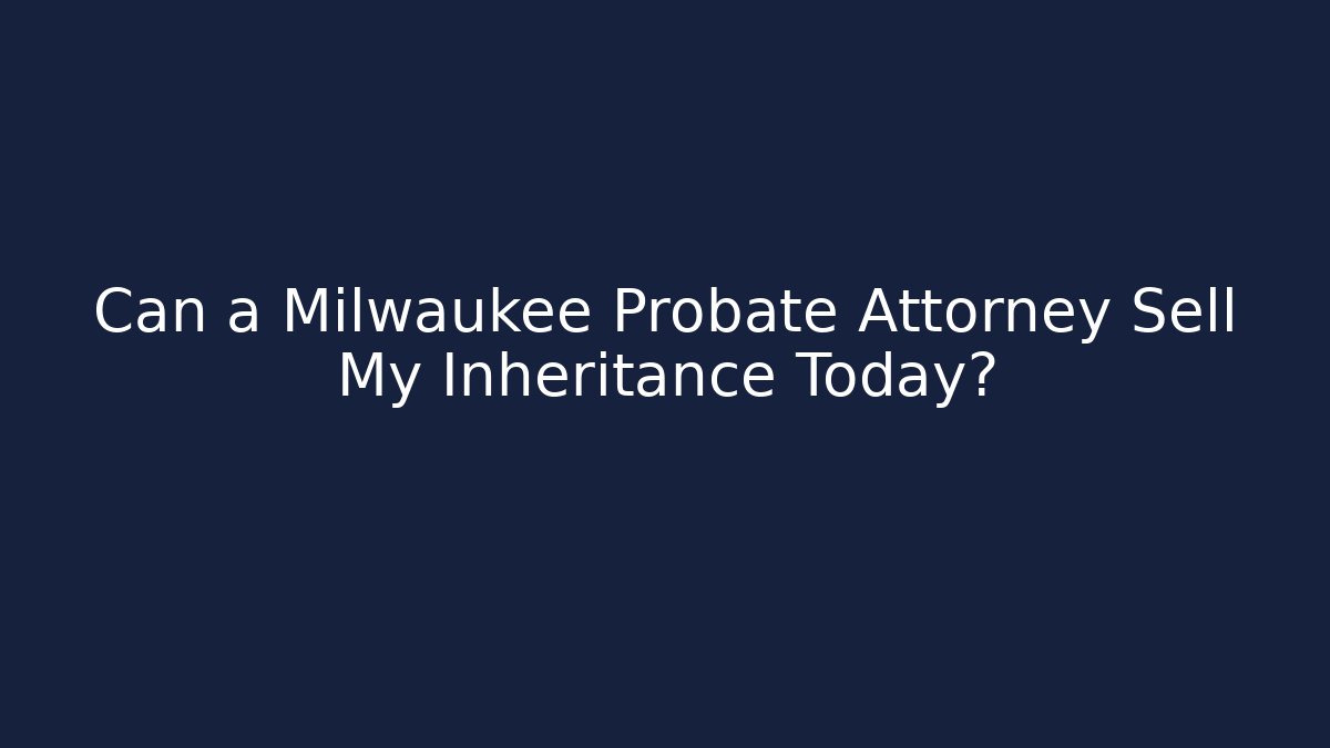 Can a Milwaukee Probate Attorney Sell My Inheritance Today? - WealthxGroup