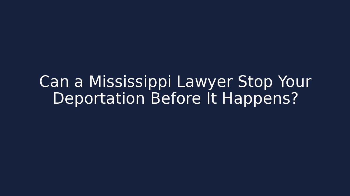 Can a Mississippi Lawyer Stop Your Deportation Before It Happens?