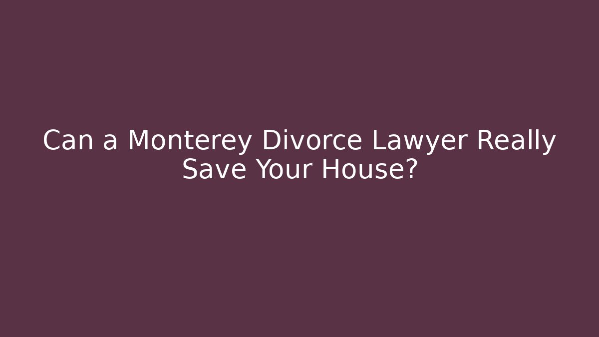 Can a Monterey Divorce Lawyer Really Save Your House?