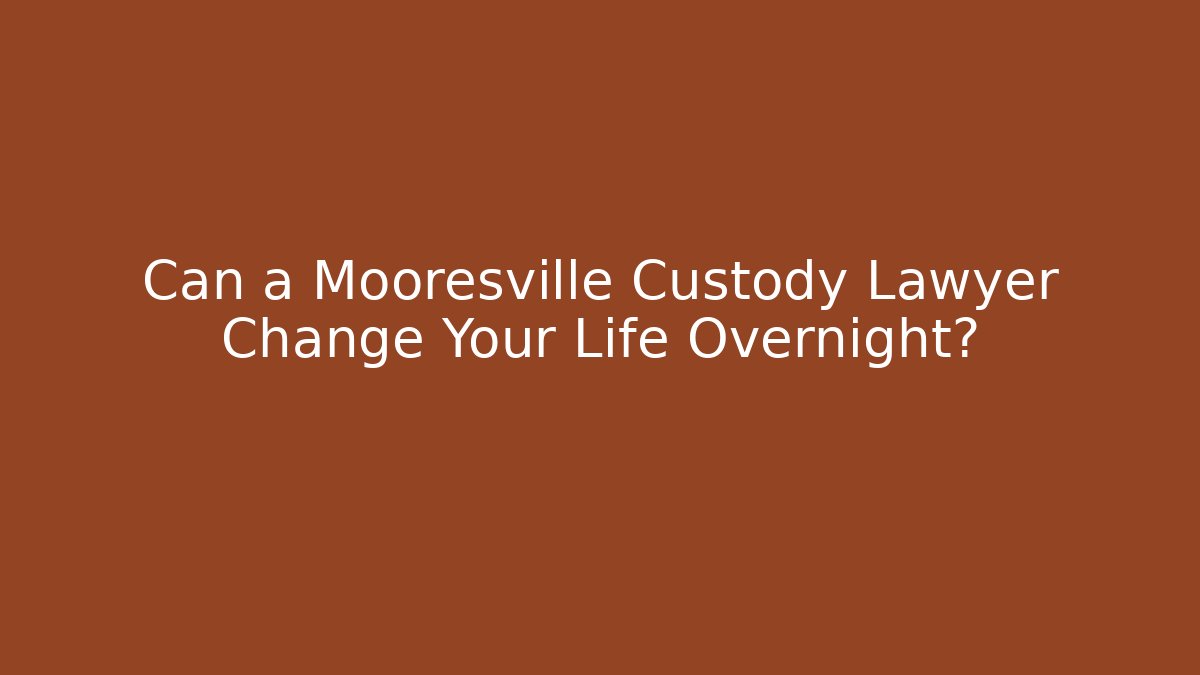 Can a Mooresville Custody Lawyer Change Your Life Overnight?