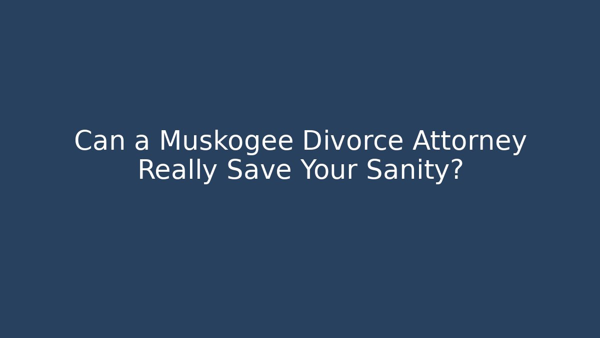 Can a Muskogee Divorce Attorney Really Save Your Sanity?