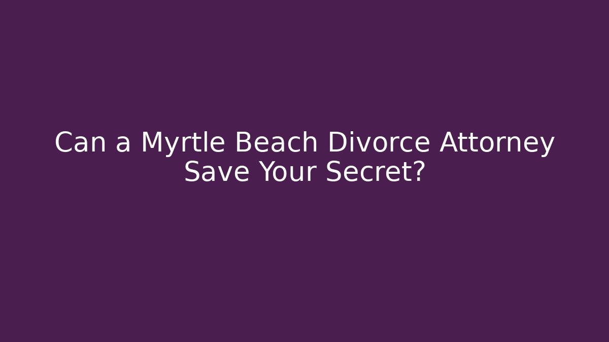 Can a Myrtle Beach Divorce Attorney Save Your Secret? - WealthxGroup
