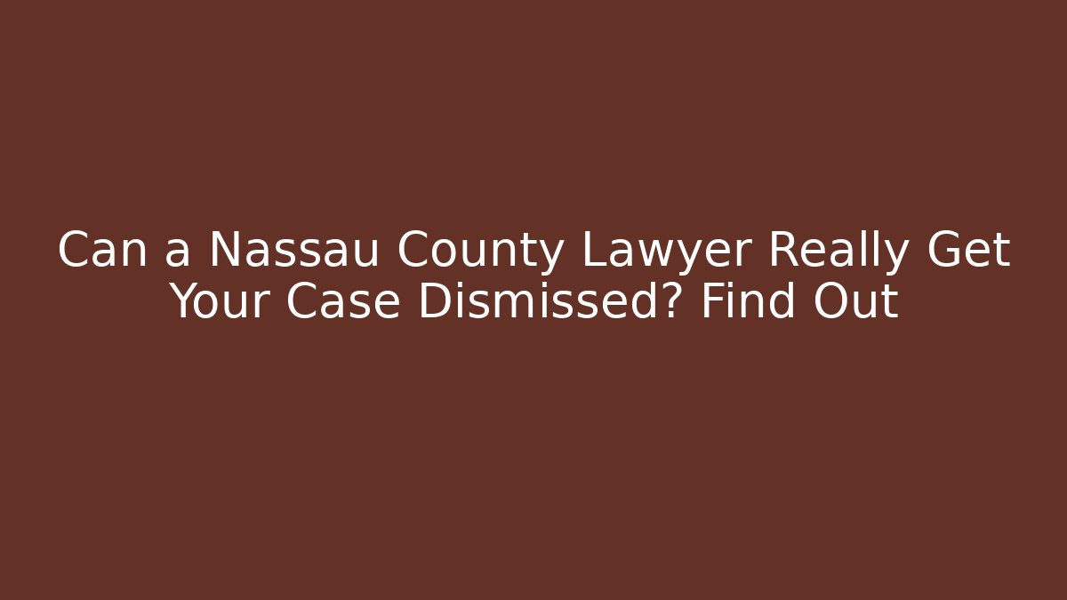 Can a Nassau County Lawyer Really Get Your Case Dismissed? Find Out