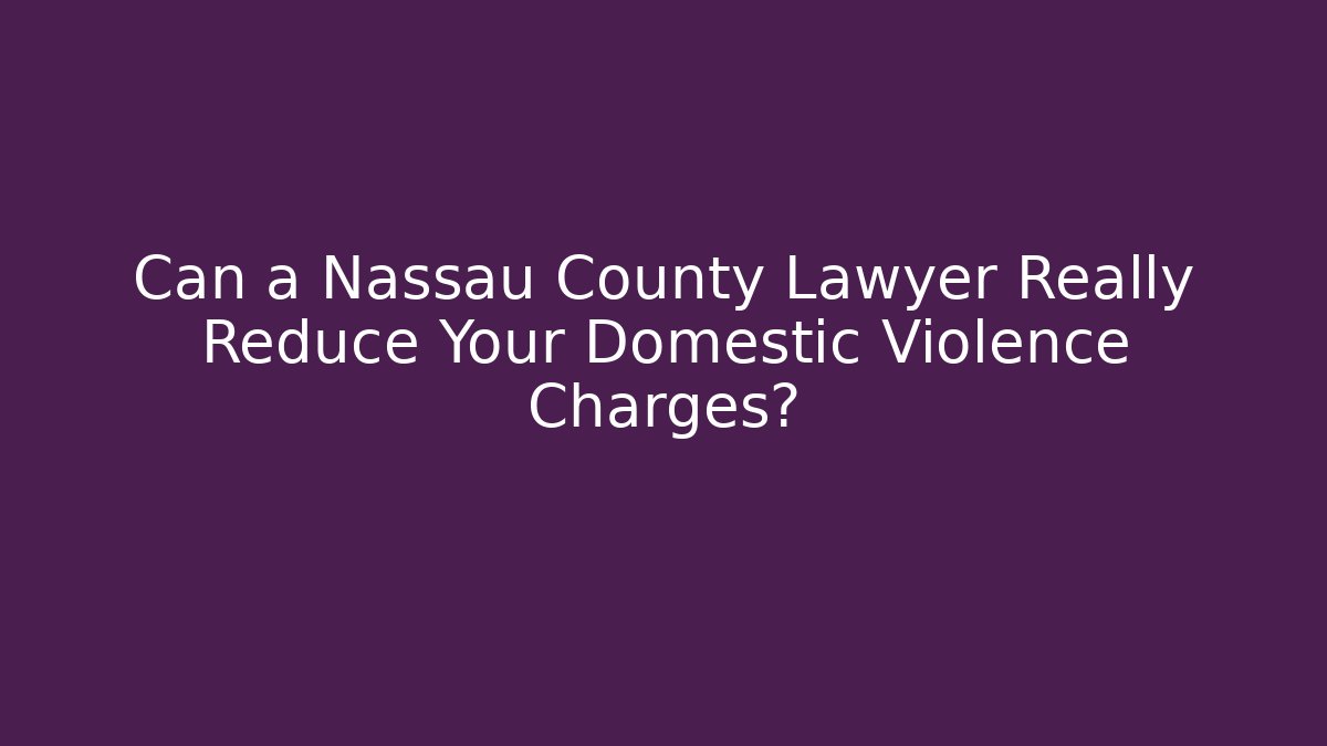 Can a Nassau County Lawyer Really Reduce Your Domestic Violence Charges?