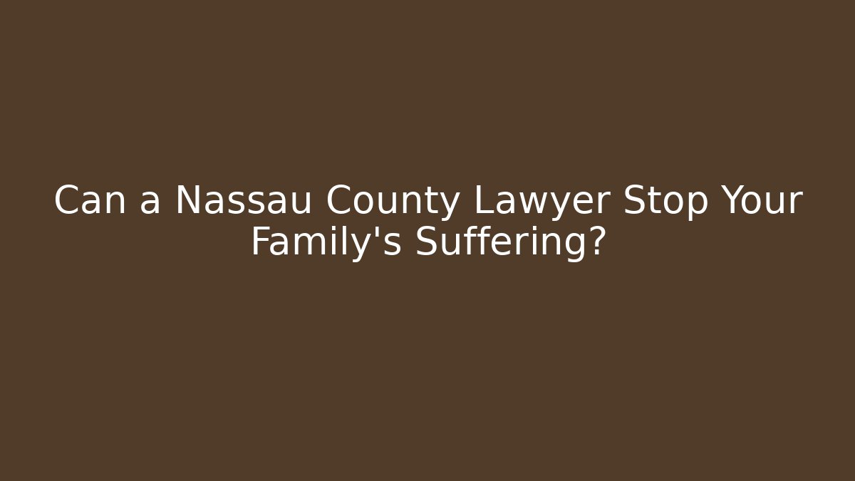 Can a Nassau County Lawyer Stop Your Family's Suffering?