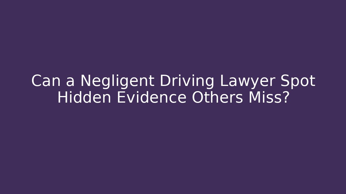 Can a Negligent Driving Lawyer Spot Hidden Evidence Others Miss?