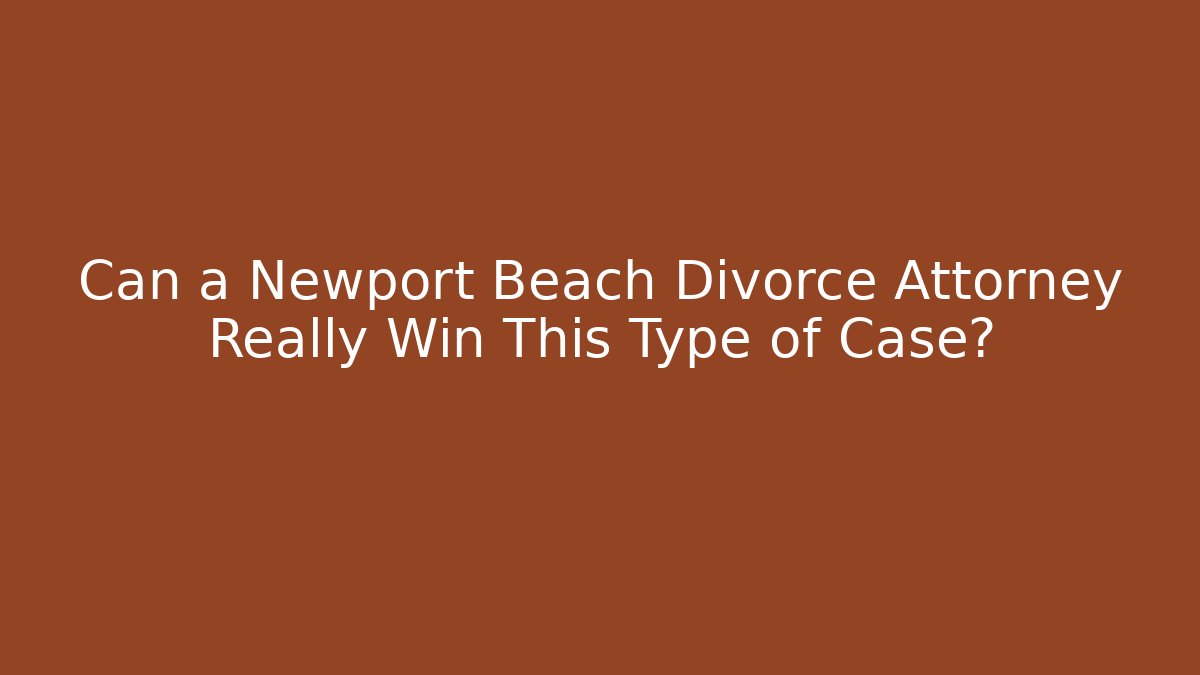 Can a Newport Beach Divorce Attorney Really Win This Type of Case?