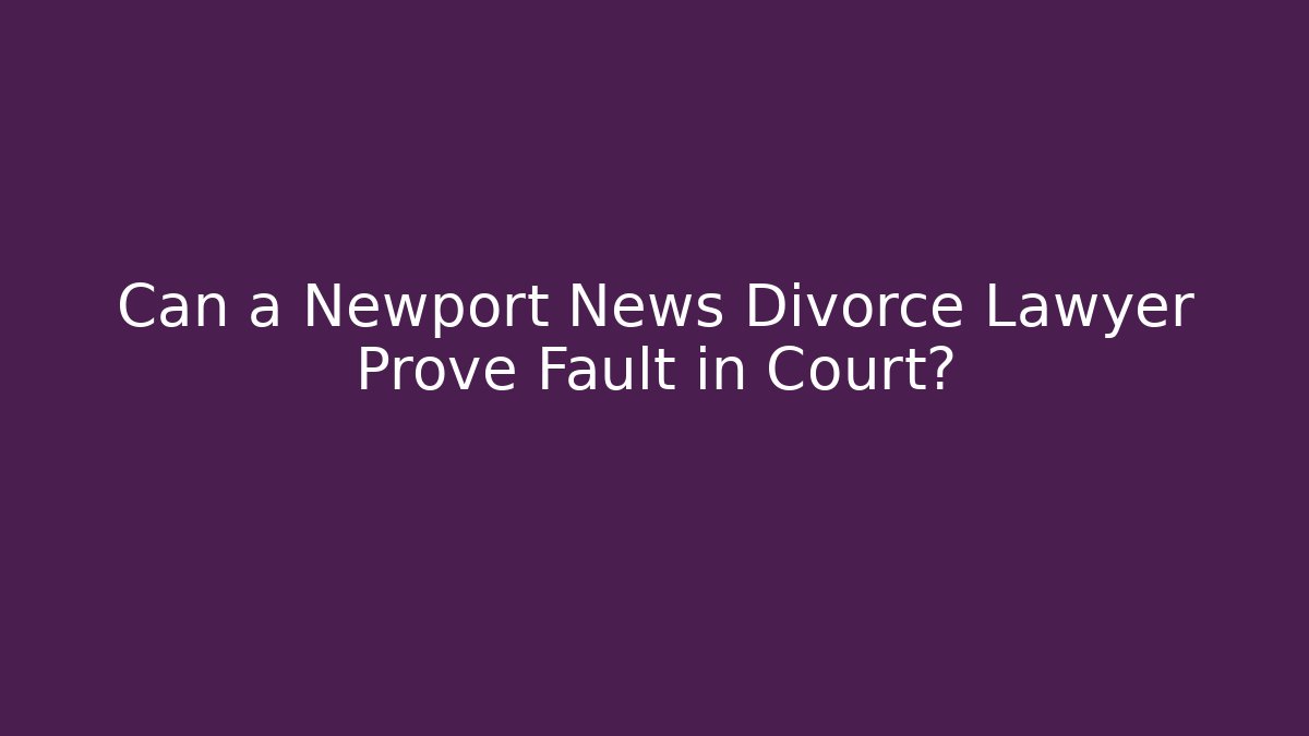 Can a Newport News Divorce Lawyer Prove Fault in Court?