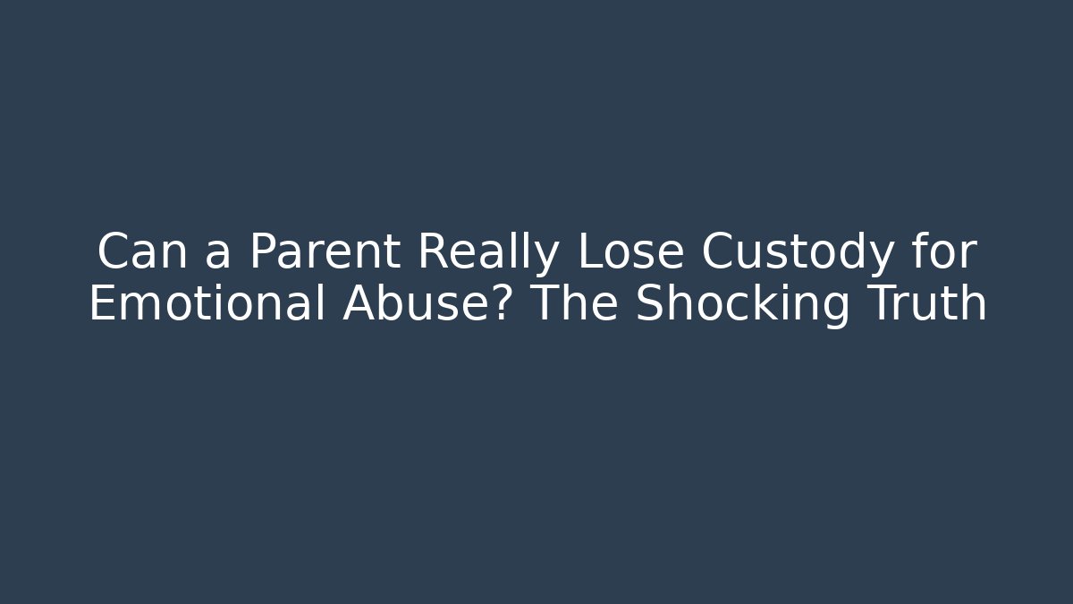 Can a Parent Really Lose Custody for Emotional Abuse? The Shocking Truth