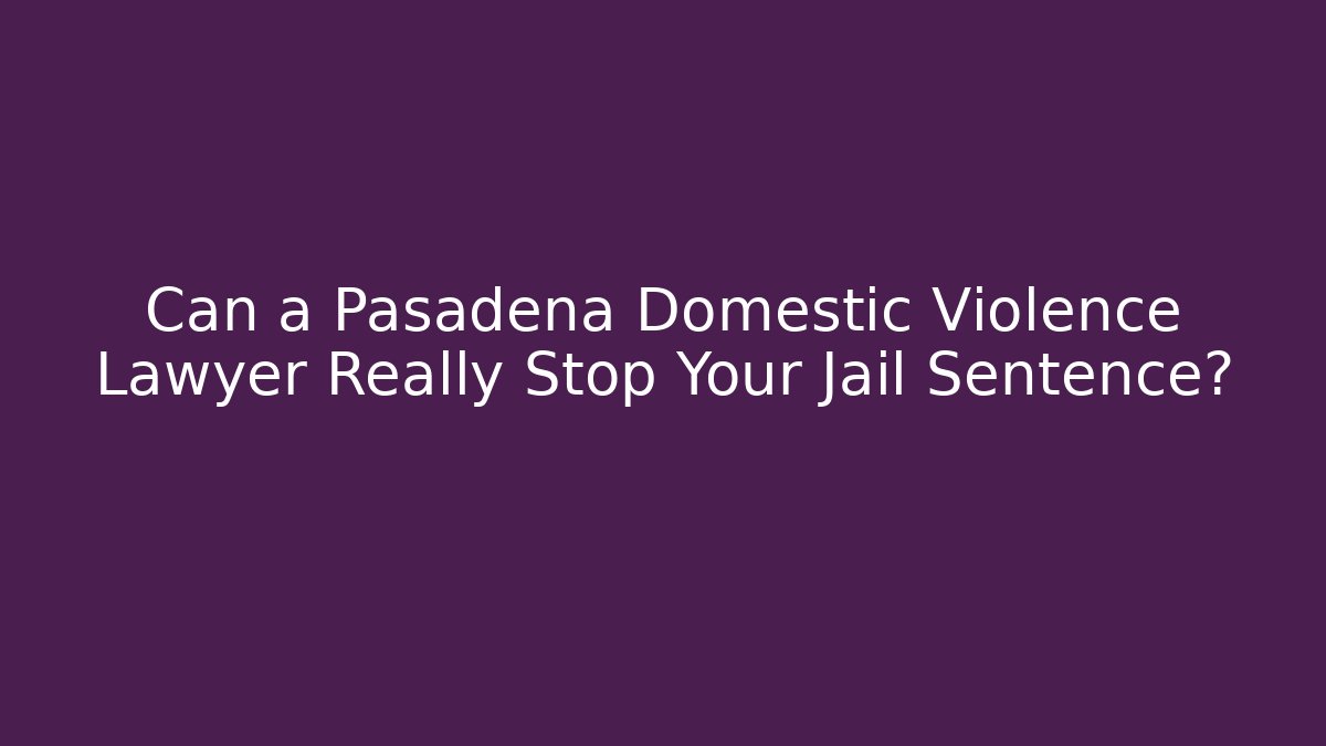 Can a Pasadena Domestic Violence Lawyer Really Stop Your Jail Sentence?