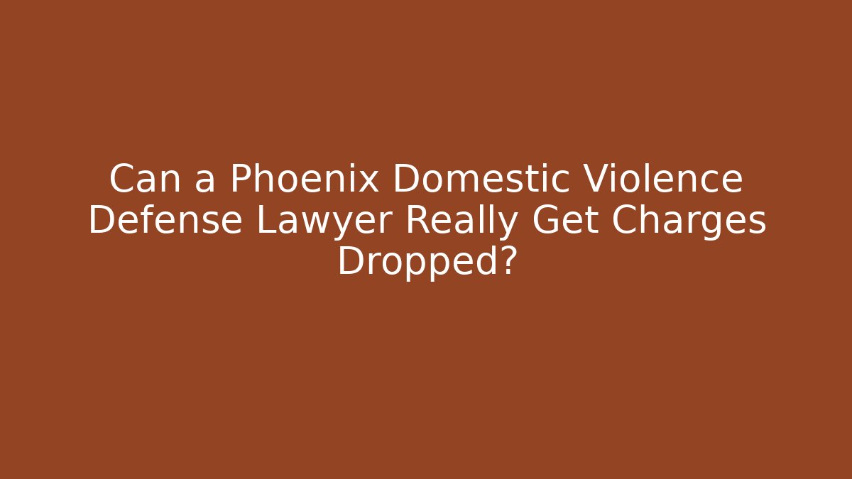 Can a Phoenix Domestic Violence Defense Lawyer Really Get Charges Dropped?