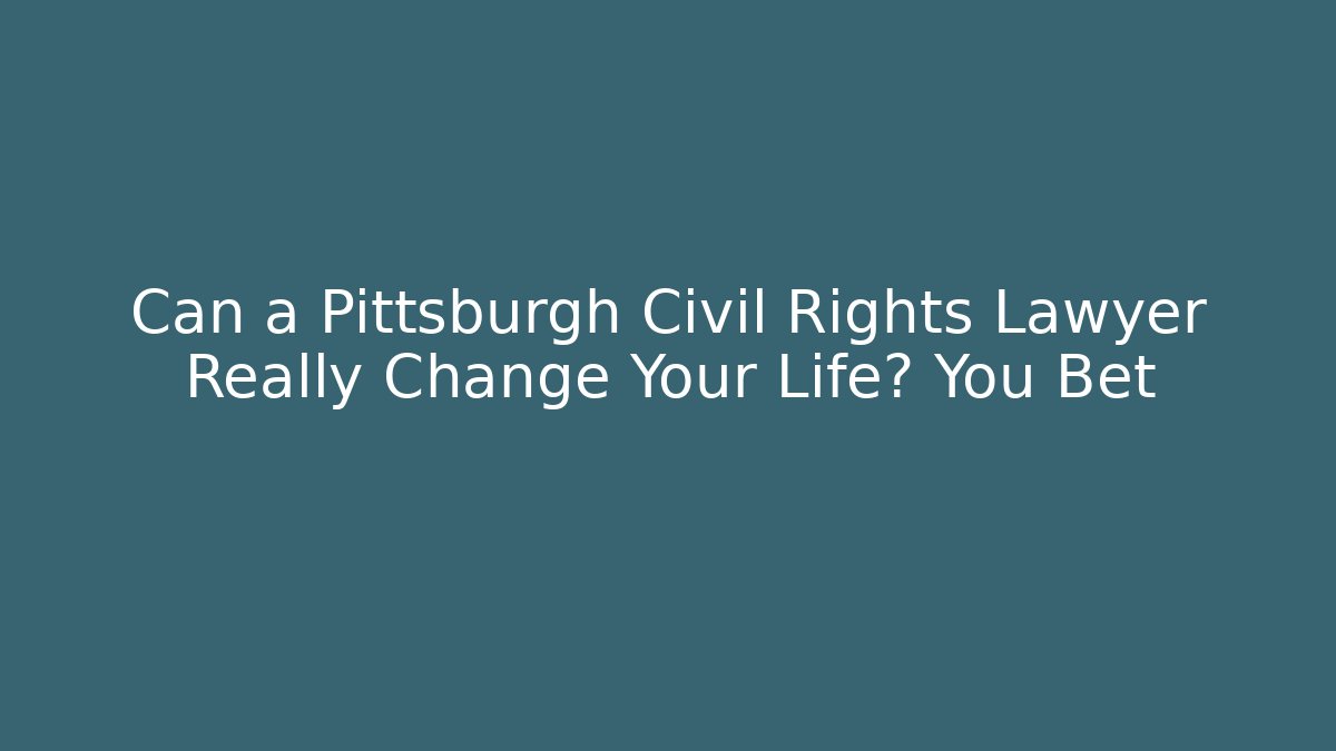 Can a Pittsburgh Civil Rights Lawyer Really Change Your Life? You Bet