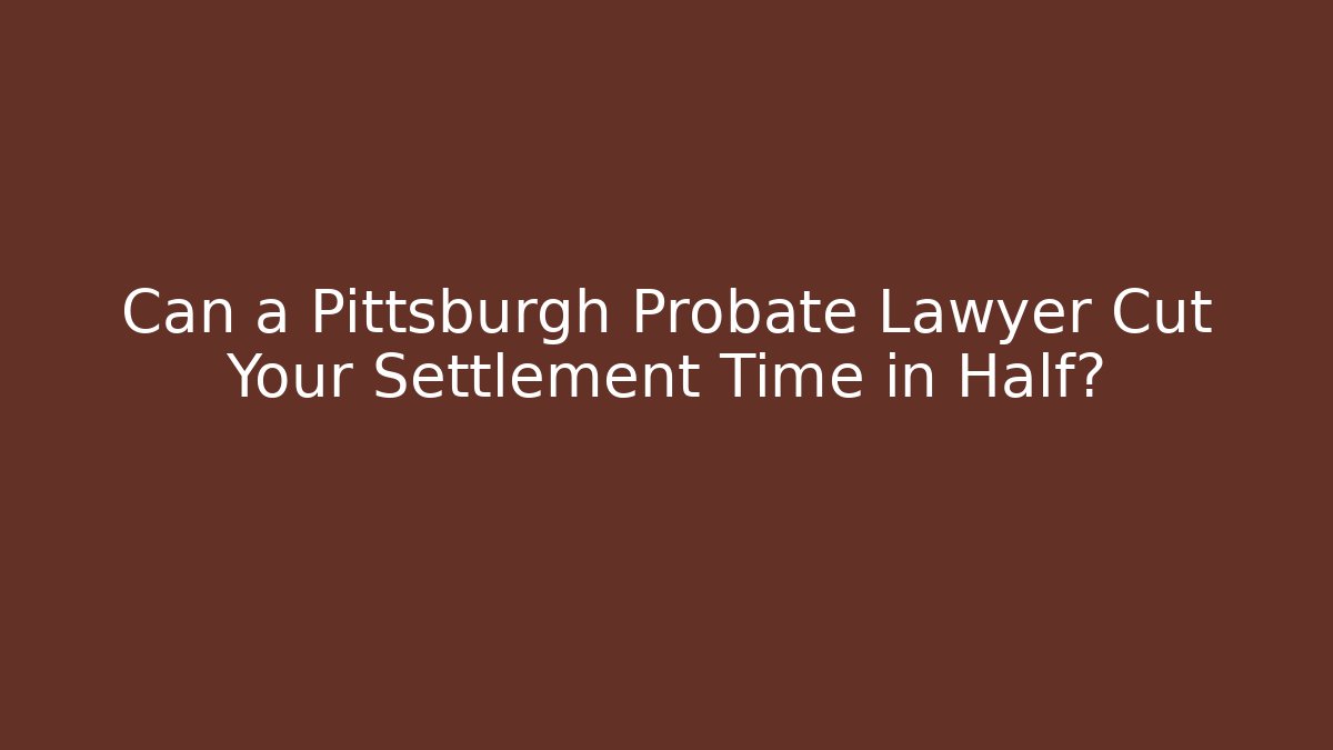Can a Pittsburgh Probate Lawyer Cut Your Settlement Time in Half?