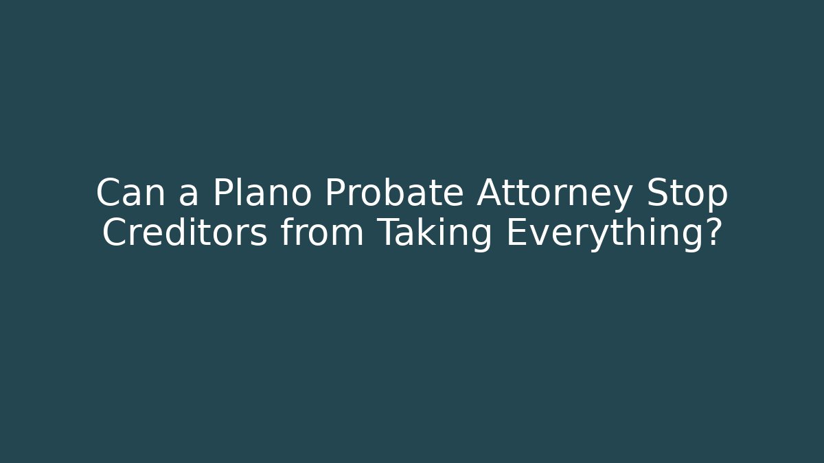 Can a Plano Probate Attorney Stop Creditors from Taking Everything?