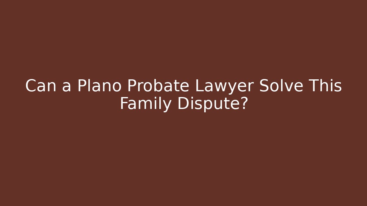 Can a Plano Probate Lawyer Solve This Family Dispute?