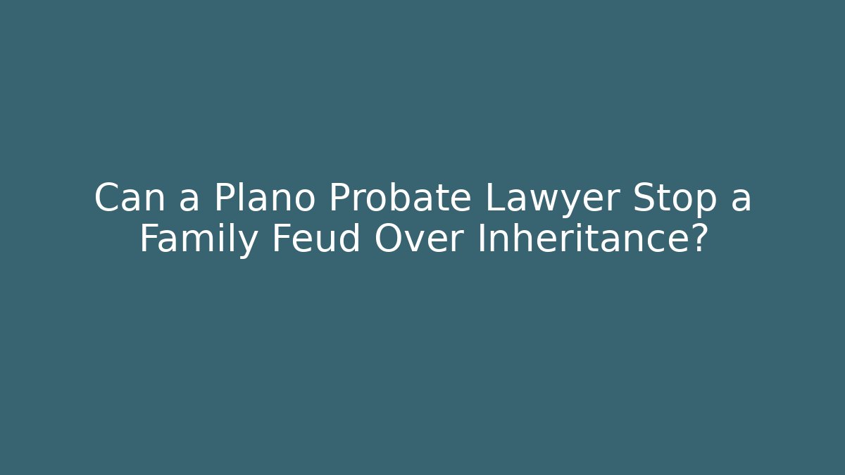 Can a Plano Probate Lawyer Stop a Family Feud Over Inheritance?