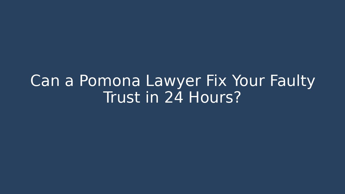 Can a Pomona Lawyer Fix Your Faulty Trust in 24 Hours?