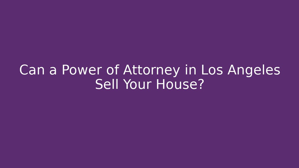 Can a Power of Attorney in Los Angeles Sell Your House?