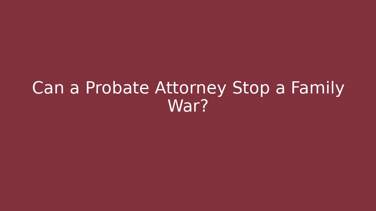 Can a Probate Attorney Stop a Family War?