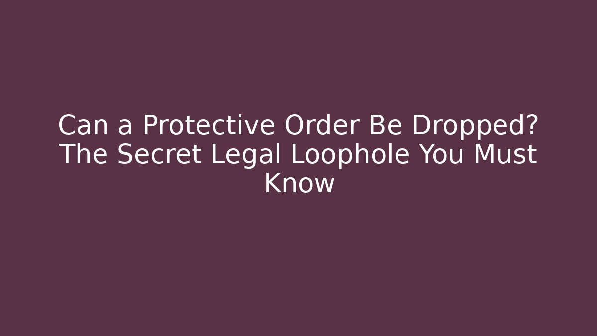 Can a Protective Order Be Dropped? The Secret Legal Loophole You Must Know