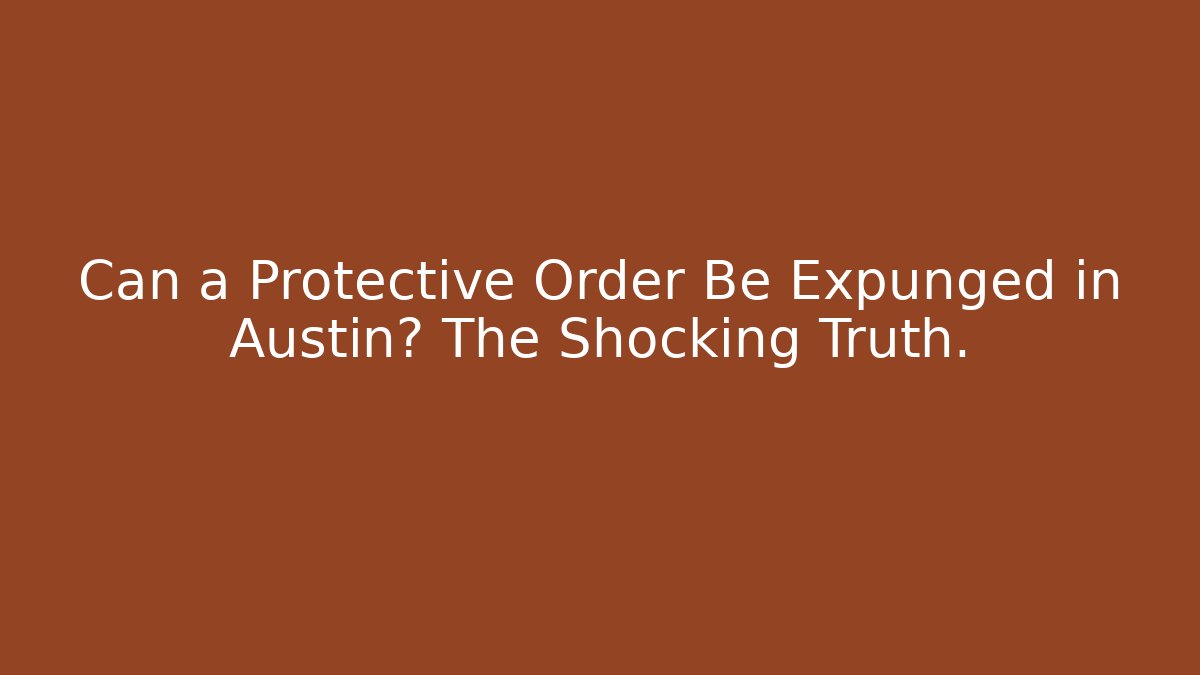 Can a Protective Order Be Expunged in Austin? The Shocking Truth.