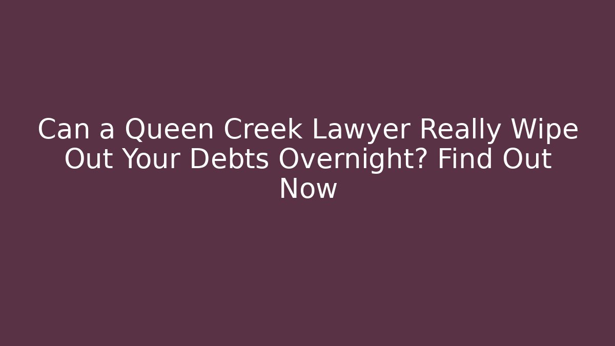 Can a Queen Creek Lawyer Really Wipe Out Your Debts Overnight? Find Out Now