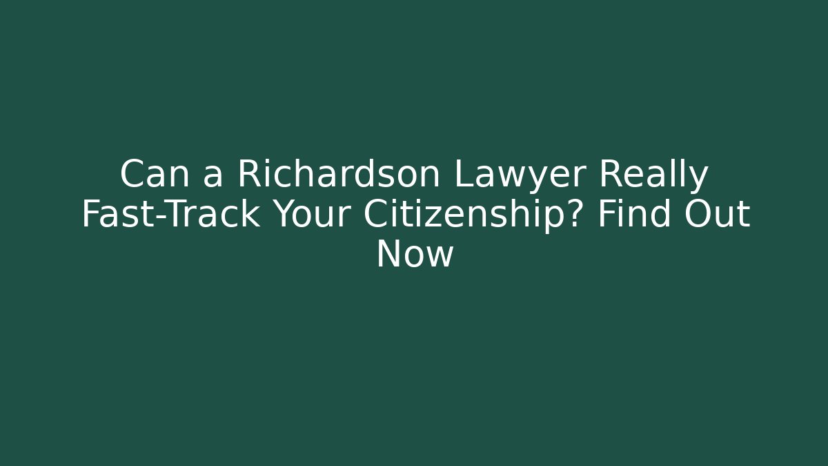 Can a Richardson Lawyer Really Fast-Track Your Citizenship? Find Out Now