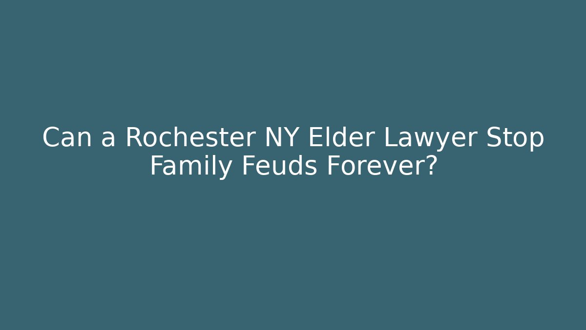 Can a Rochester NY Elder Lawyer Stop Family Feuds Forever? - WealthxGroup