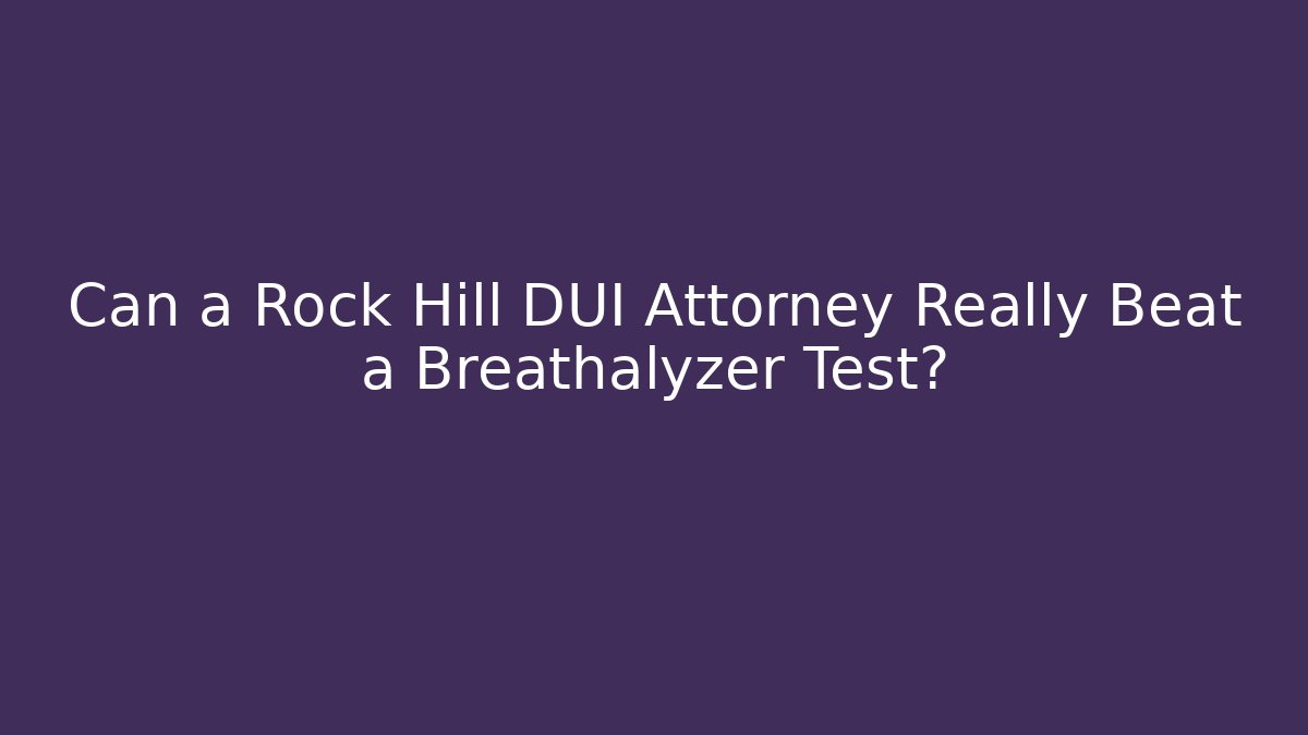 Can a Rock Hill DUI Attorney Really Beat a Breathalyzer Test?