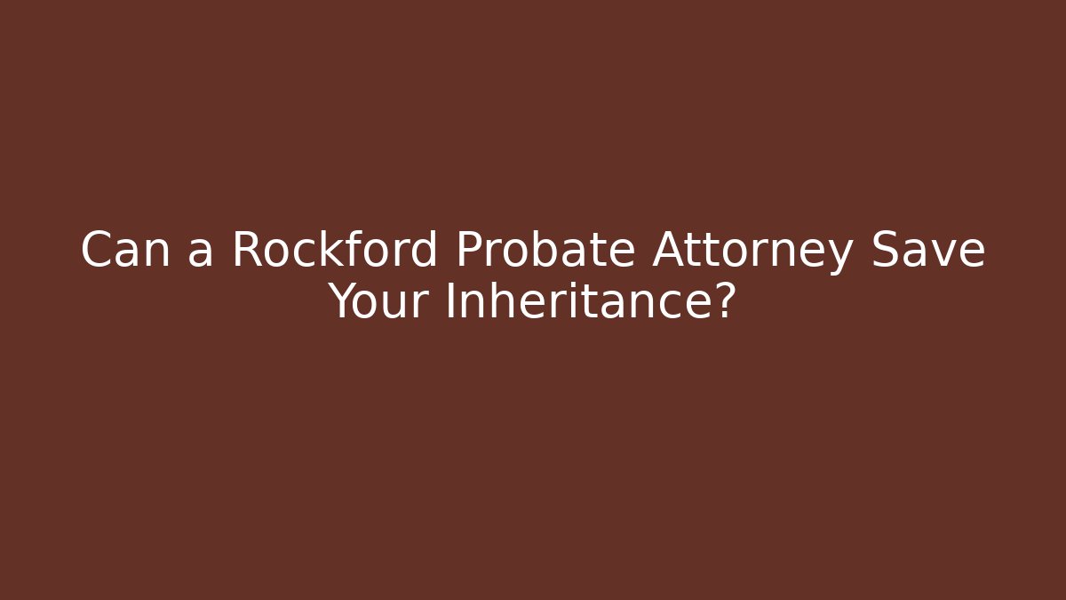 Can a Rockford Probate Attorney Save Your Inheritance?